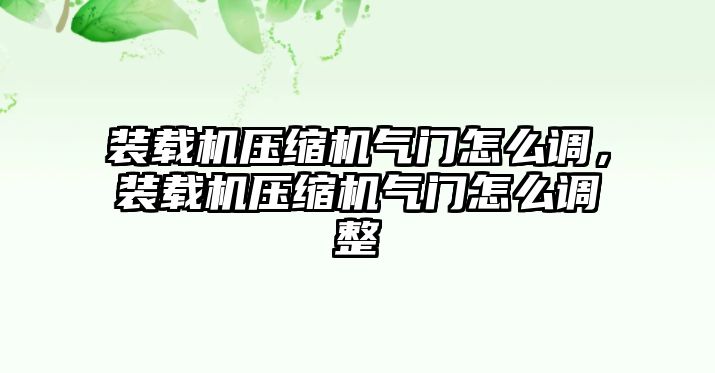 裝載機(jī)壓縮機(jī)氣門怎么調(diào)，裝載機(jī)壓縮機(jī)氣門怎么調(diào)整