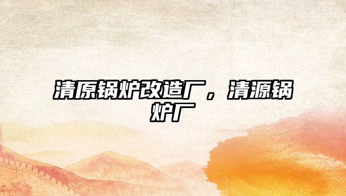 清原鍋爐改造廠，清源鍋爐廠