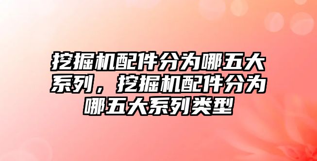 挖掘機(jī)配件分為哪五大系列，挖掘機(jī)配件分為哪五大系列類型