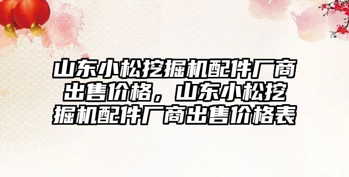 山東小松挖掘機配件廠商出售價格，山東小松挖掘機配件廠商出售價格表