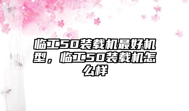 臨工50裝載機(jī)最好機(jī)型，臨工50裝載機(jī)怎么樣