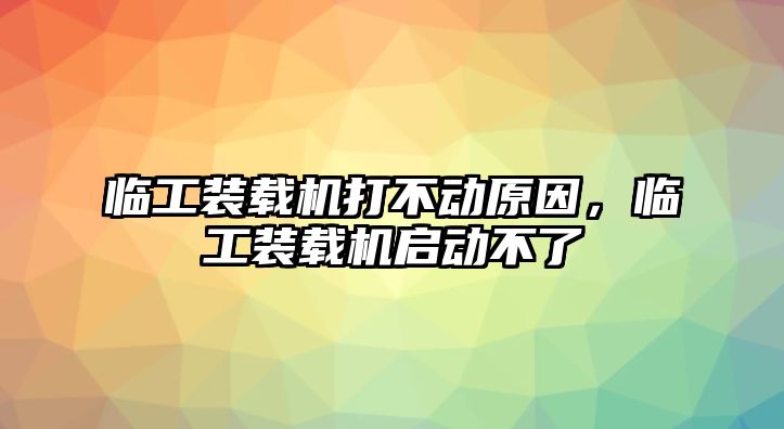 臨工裝載機打不動原因，臨工裝載機啟動不了