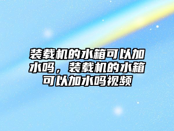 裝載機(jī)的水箱可以加水嗎，裝載機(jī)的水箱可以加水嗎視頻