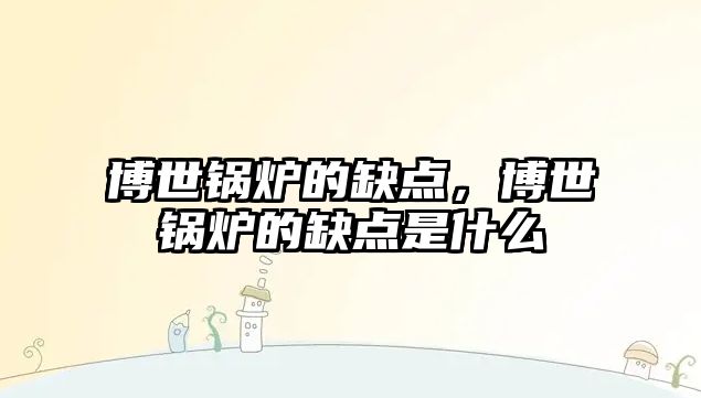 博世鍋爐的缺點(diǎn)，博世鍋爐的缺點(diǎn)是什么