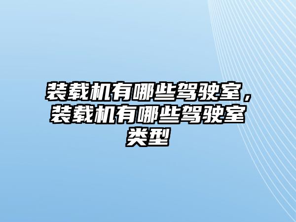 裝載機(jī)有哪些駕駛室，裝載機(jī)有哪些駕駛室類型