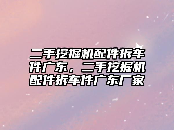 二手挖掘機配件拆車件廣東，二手挖掘機配件拆車件廣東廠家