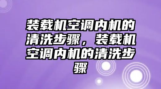 裝載機(jī)空調(diào)內(nèi)機(jī)的清洗步驟，裝載機(jī)空調(diào)內(nèi)機(jī)的清洗步驟