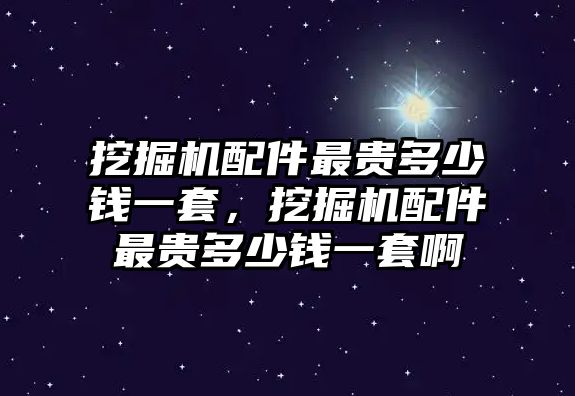 挖掘機(jī)配件最貴多少錢(qián)一套，挖掘機(jī)配件最貴多少錢(qián)一套啊