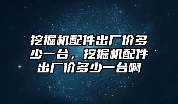 挖掘機(jī)配件出廠價(jià)多少一臺(tái)，挖掘機(jī)配件出廠價(jià)多少一臺(tái)啊