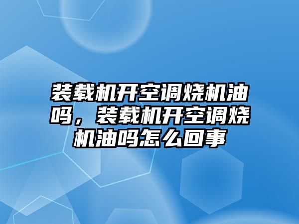 裝載機開空調(diào)燒機油嗎，裝載機開空調(diào)燒機油嗎怎么回事