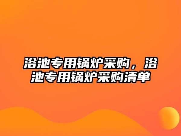 浴池專用鍋爐采購(gòu)，浴池專用鍋爐采購(gòu)清單