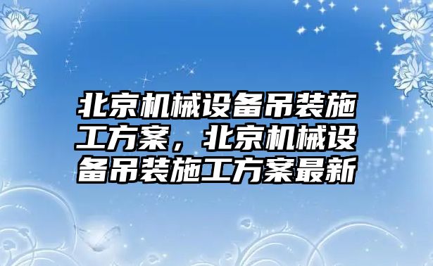 北京機械設(shè)備吊裝施工方案，北京機械設(shè)備吊裝施工方案最新