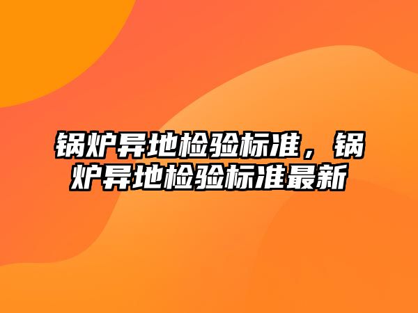 鍋爐異地檢驗標準，鍋爐異地檢驗標準最新