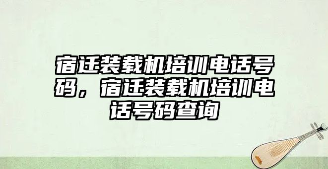 宿遷裝載機(jī)培訓(xùn)電話號(hào)碼，宿遷裝載機(jī)培訓(xùn)電話號(hào)碼查詢