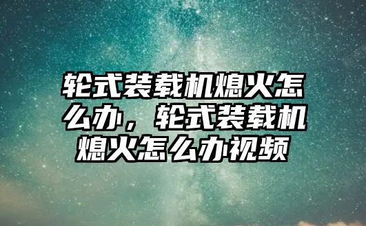 輪式裝載機熄火怎么辦，輪式裝載機熄火怎么辦視頻