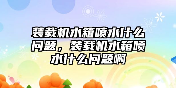 裝載機(jī)水箱噴水什么問題，裝載機(jī)水箱噴水什么問題啊