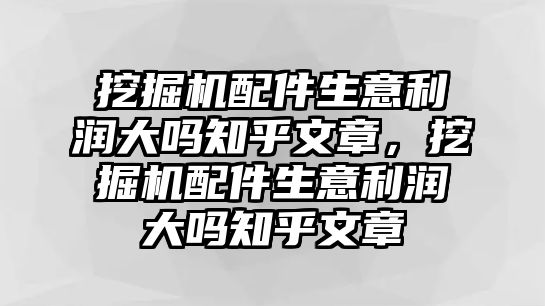 挖掘機(jī)配件生意利潤(rùn)大嗎知乎文章，挖掘機(jī)配件生意利潤(rùn)大嗎知乎文章