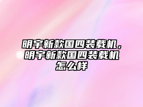 明宇新款國四裝載機，明宇新款國四裝載機怎么樣