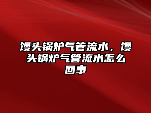 饅頭鍋爐氣管流水，饅頭鍋爐氣管流水怎么回事