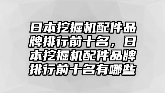 日本挖掘機配件品牌排行前十名，日本挖掘機配件品牌排行前十名有哪些