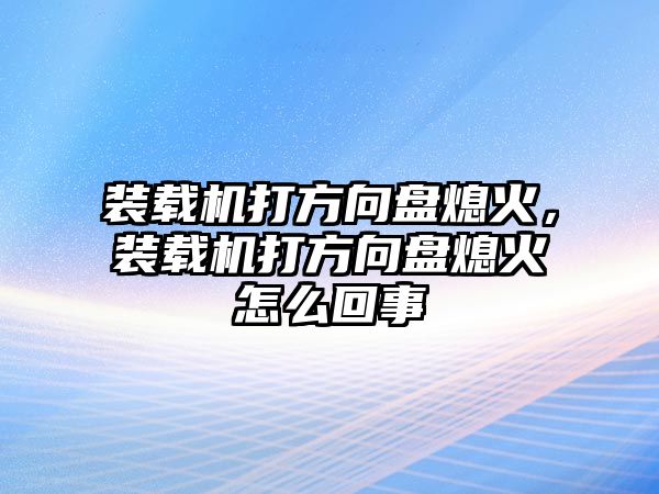 裝載機打方向盤熄火，裝載機打方向盤熄火怎么回事