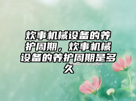 炊事機械設(shè)備的養(yǎng)護周期，炊事機械設(shè)備的養(yǎng)護周期是多久