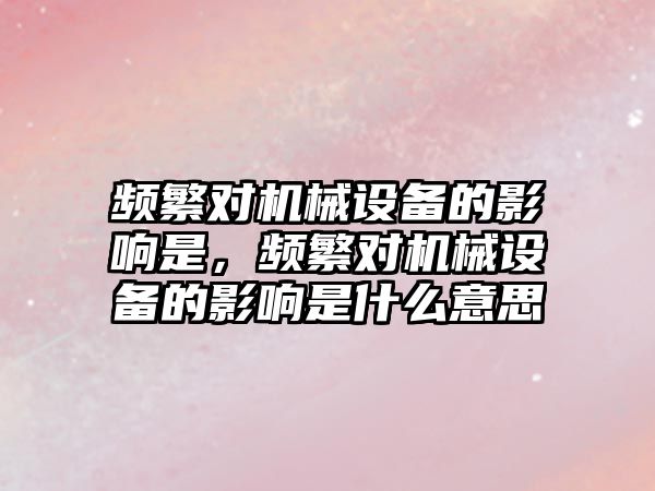 頻繁對機械設備的影響是，頻繁對機械設備的影響是什么意思