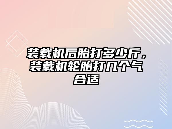 裝載機后胎打多少斤，裝載機輪胎打幾個氣合適