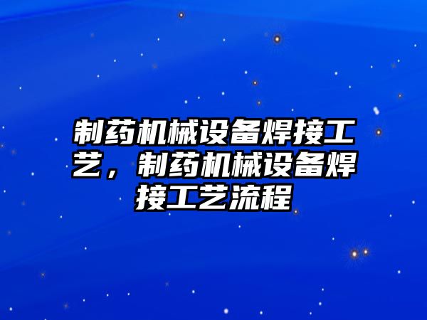 制藥機(jī)械設(shè)備焊接工藝，制藥機(jī)械設(shè)備焊接工藝流程