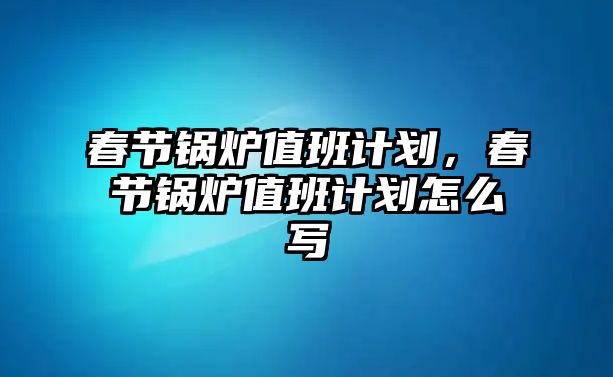 春節(jié)鍋爐值班計(jì)劃，春節(jié)鍋爐值班計(jì)劃怎么寫