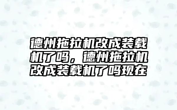 德州拖拉機改成裝載機了嗎，德州拖拉機改成裝載機了嗎現(xiàn)在