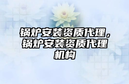 鍋爐安裝資質(zhì)代理，鍋爐安裝資質(zhì)代理機(jī)構(gòu)