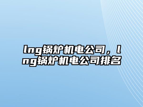 lng鍋爐機(jī)電公司，lng鍋爐機(jī)電公司排名