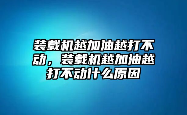 裝載機越加油越打不動，裝載機越加油越打不動什么原因