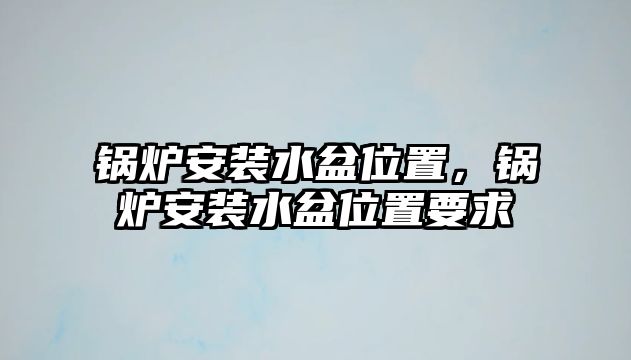 鍋爐安裝水盆位置，鍋爐安裝水盆位置要求