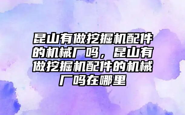 昆山有做挖掘機(jī)配件的機(jī)械廠嗎，昆山有做挖掘機(jī)配件的機(jī)械廠嗎在哪里