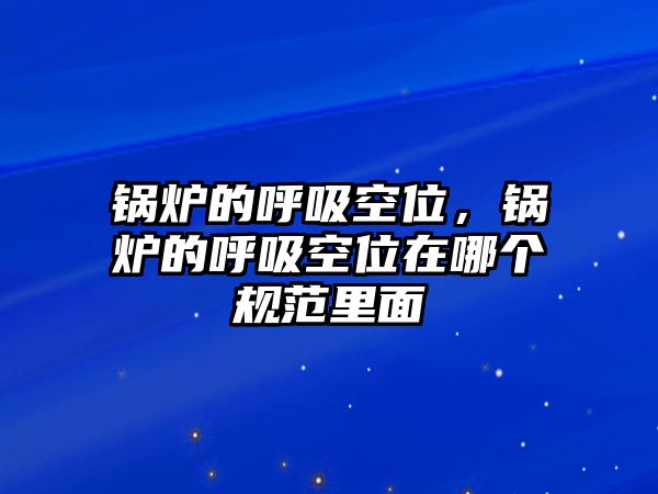 鍋爐的呼吸空位，鍋爐的呼吸空位在哪個規(guī)范里面