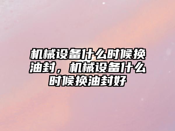 機械設備什么時候換油封，機械設備什么時候換油封好