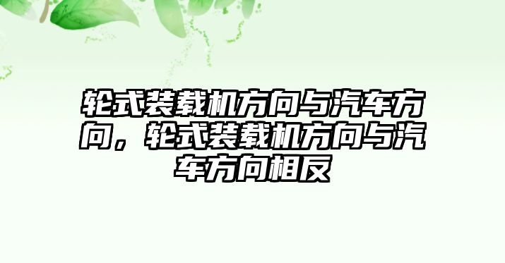 輪式裝載機(jī)方向與汽車方向，輪式裝載機(jī)方向與汽車方向相反