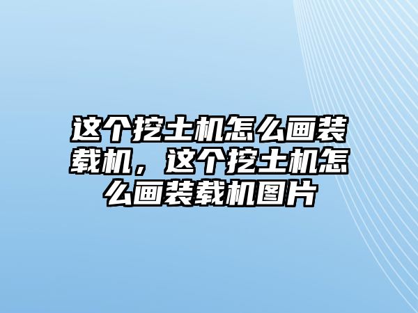 這個(gè)挖土機(jī)怎么畫(huà)裝載機(jī)，這個(gè)挖土機(jī)怎么畫(huà)裝載機(jī)圖片