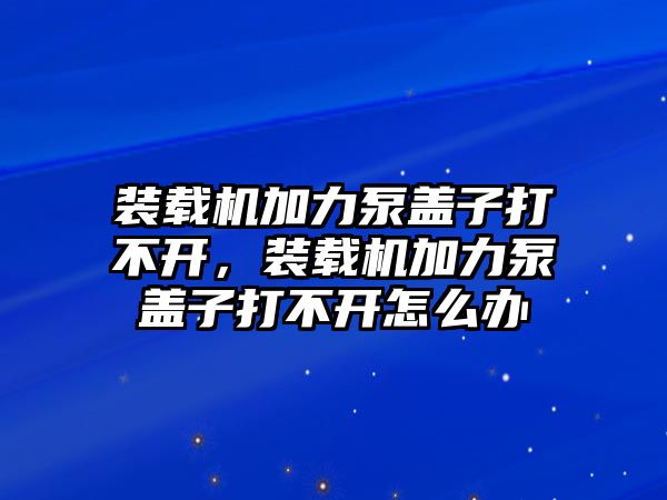 裝載機(jī)加力泵蓋子打不開(kāi)，裝載機(jī)加力泵蓋子打不開(kāi)怎么辦