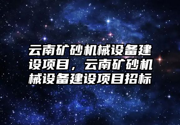 云南礦砂機(jī)械設(shè)備建設(shè)項(xiàng)目，云南礦砂機(jī)械設(shè)備建設(shè)項(xiàng)目招標(biāo)