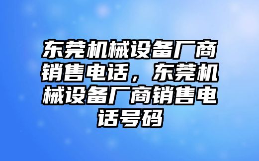 東莞機(jī)械設(shè)備廠商銷售電話，東莞機(jī)械設(shè)備廠商銷售電話號碼