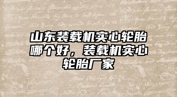 山東裝載機(jī)實(shí)心輪胎哪個(gè)好，裝載機(jī)實(shí)心輪胎廠家