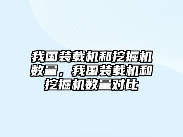 我國裝載機(jī)和挖掘機(jī)數(shù)量，我國裝載機(jī)和挖掘機(jī)數(shù)量對比