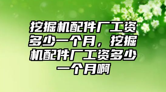 挖掘機(jī)配件廠工資多少一個(gè)月，挖掘機(jī)配件廠工資多少一個(gè)月啊