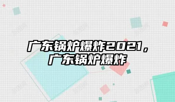 廣東鍋爐爆炸2021，廣東鍋爐爆炸