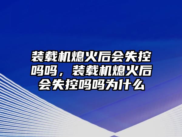 裝載機(jī)熄火后會(huì)失控嗎嗎，裝載機(jī)熄火后會(huì)失控嗎嗎為什么