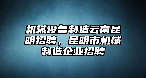 機(jī)械設(shè)備制造云南昆明招聘，昆明市機(jī)械制造企業(yè)招聘