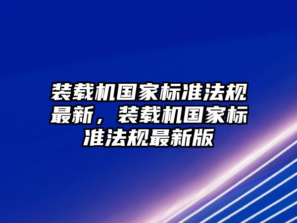 裝載機(jī)國家標(biāo)準(zhǔn)法規(guī)最新，裝載機(jī)國家標(biāo)準(zhǔn)法規(guī)最新版